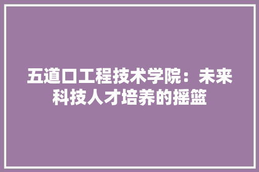 五道口工程技术学院：未来科技人才培养的摇篮 家居装修