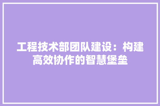 工程技术部团队建设：构建高效协作的智慧堡垒 现代风格装饰
