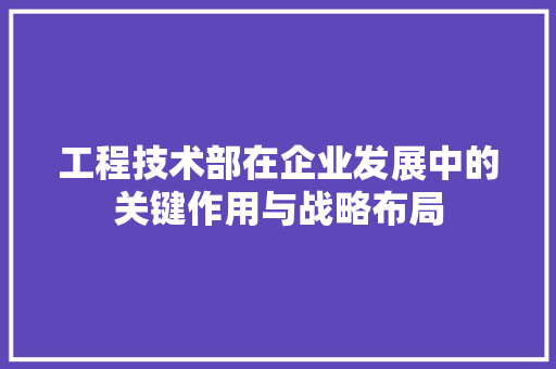 工程技术部在企业发展中的关键作用与战略布局 现代风格装饰