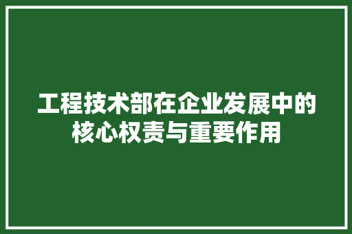 工程技术部在企业发展中的核心权责与重要作用 现代风格装饰