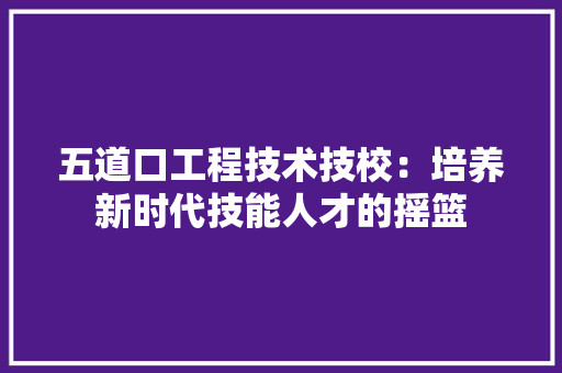 五道口工程技术技校：培养新时代技能人才的摇篮