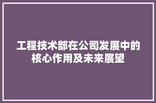 工程技术部在公司发展中的核心作用及未来展望 现代风格装饰