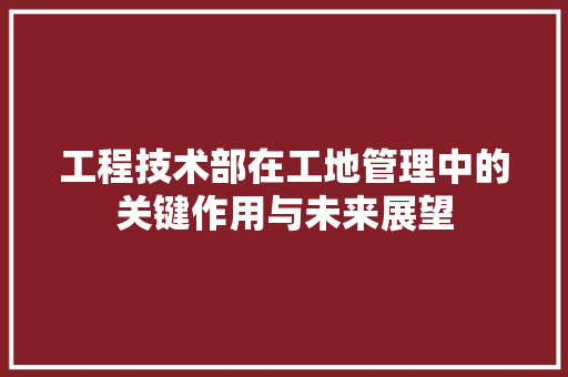 工程技术部在工地管理中的关键作用与未来展望 现代风格装饰