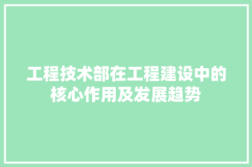 工程技术部在工程建设中的核心作用及发展趋势