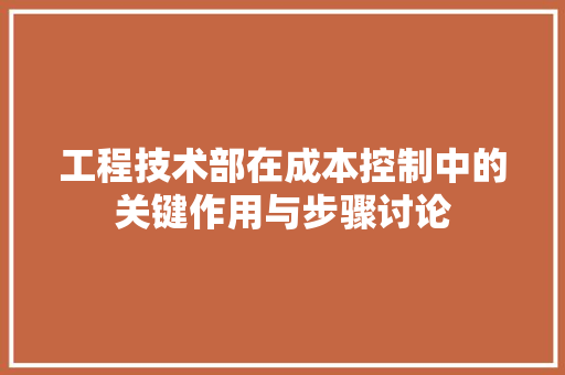 工程技术部在成本控制中的关键作用与步骤讨论 现代风格装饰