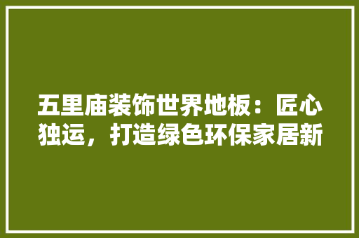 五里庙装饰世界地板：匠心独运，打造绿色环保家居新风尚 家居装修