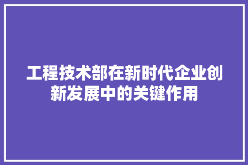 工程技术部在新时代企业创新发展中的关键作用 现代风格装饰