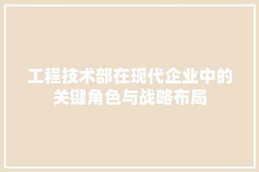 工程技术部在现代企业中的关键角色与战略布局 现代风格装饰
