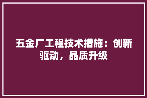 五金厂工程技术措施：创新驱动，品质升级