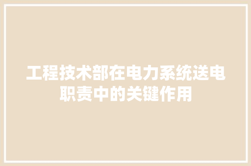 工程技术部在电力系统送电职责中的关键作用 现代风格装饰