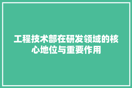工程技术部在研发领域的核心地位与重要作用 现代风格装饰