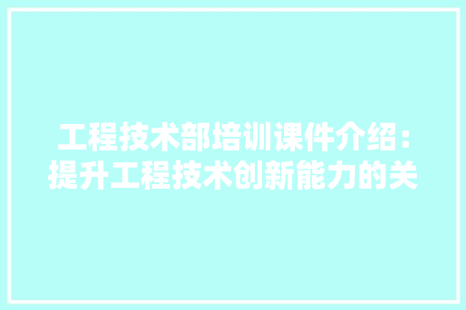 工程技术部培训课件介绍：提升工程技术创新能力的关键要素 现代风格装饰