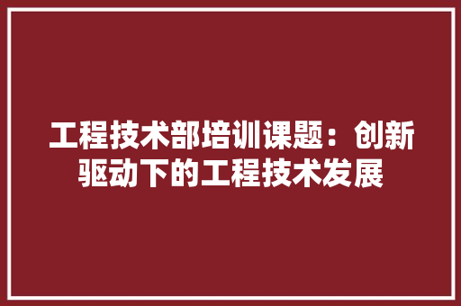 工程技术部培训课题：创新驱动下的工程技术发展 现代风格装饰