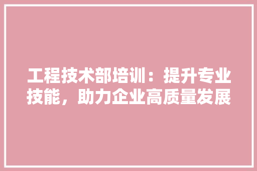 工程技术部培训：提升专业技能，助力企业高质量发展 现代风格装饰