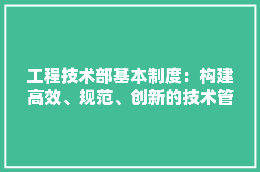 工程技术部基本制度：构建高效、规范、创新的技术管理体系 现代风格装饰