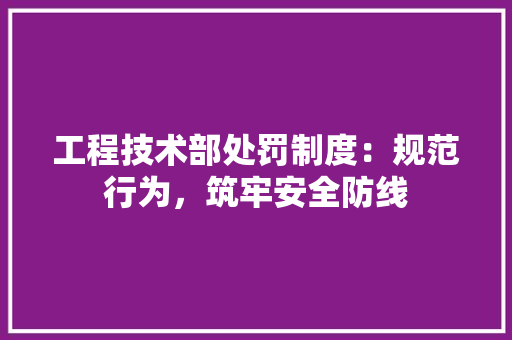 工程技术部处罚制度：规范行为，筑牢安全防线 现代风格装饰
