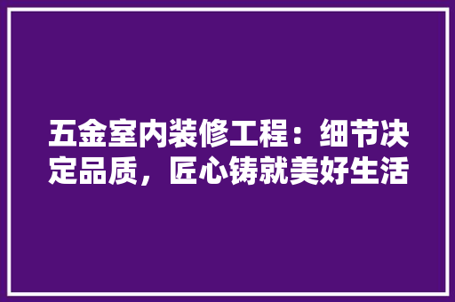 五金室内装修工程：细节决定品质，匠心铸就美好生活 家居装修