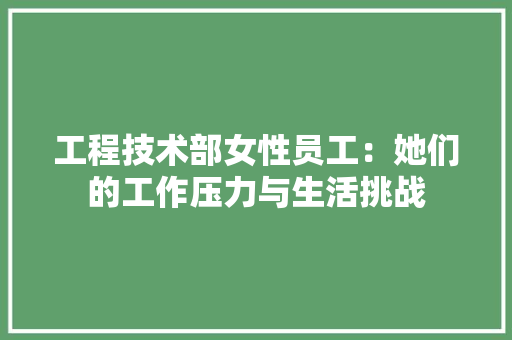 工程技术部女性员工：她们的工作压力与生活挑战 现代风格装饰