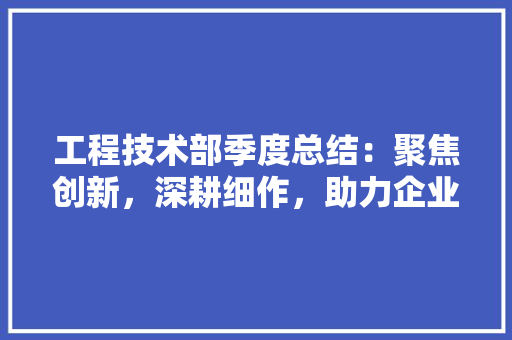 工程技术部季度总结：聚焦创新，深耕细作，助力企业发展新篇章 现代风格装饰