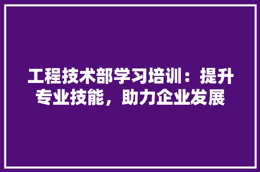 工程技术部学习培训：提升专业技能，助力企业发展 现代风格装饰