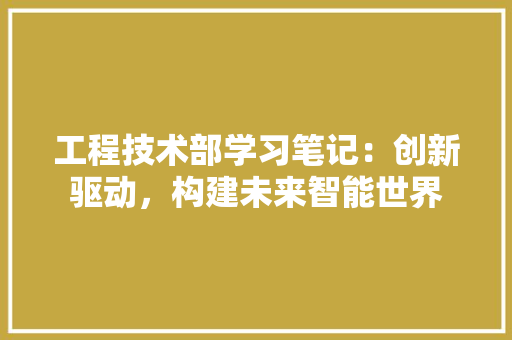 工程技术部学习笔记：创新驱动，构建未来智能世界 现代风格装饰