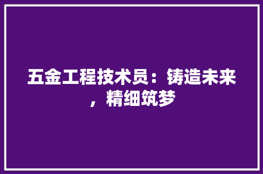 五金工程技术员：铸造未来，精细筑梦 家居装修
