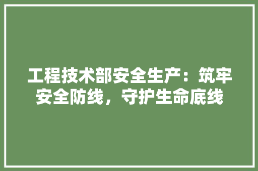 工程技术部安全生产：筑牢安全防线，守护生命底线 现代风格装饰