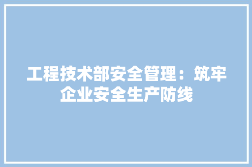 工程技术部安全管理：筑牢企业安全生产防线 现代风格装饰