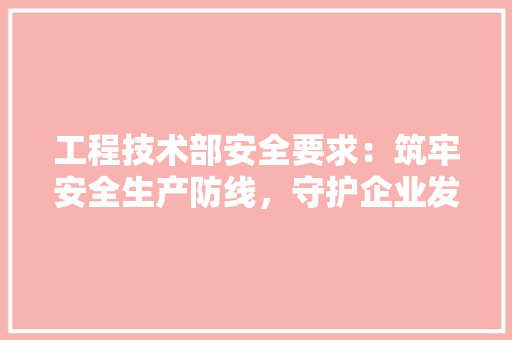 工程技术部安全要求：筑牢安全生产防线，守护企业发展基石 现代风格装饰