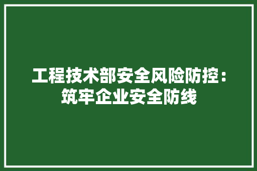 工程技术部安全风险防控：筑牢企业安全防线 现代风格装饰