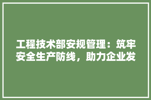 工程技术部安规管理：筑牢安全生产防线，助力企业发展 现代风格装饰