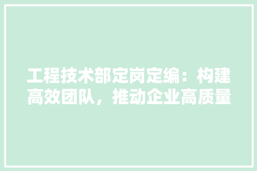 工程技术部定岗定编：构建高效团队，推动企业高质量发展 现代风格装饰