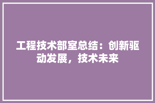 工程技术部室总结：创新驱动发展，技术未来 现代风格装饰