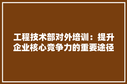 工程技术部对外培训：提升企业核心竞争力的重要途径