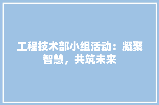 工程技术部小组活动：凝聚智慧，共筑未来 现代风格装饰
