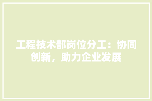 工程技术部岗位分工：协同创新，助力企业发展 现代风格装饰