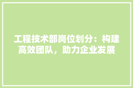 工程技术部岗位划分：构建高效团队，助力企业发展 现代风格装饰