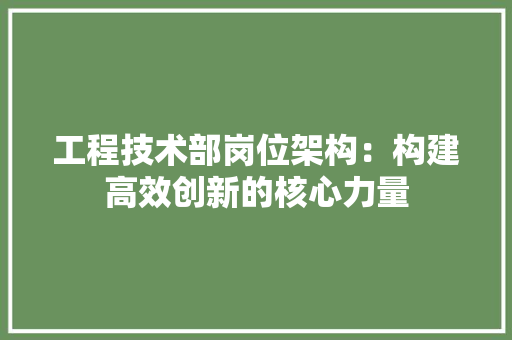 工程技术部岗位架构：构建高效创新的核心力量 现代风格装饰