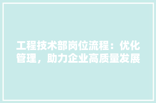 工程技术部岗位流程：优化管理，助力企业高质量发展 现代风格装饰