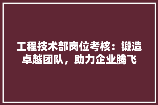 工程技术部岗位考核：锻造卓越团队，助力企业腾飞 现代风格装饰