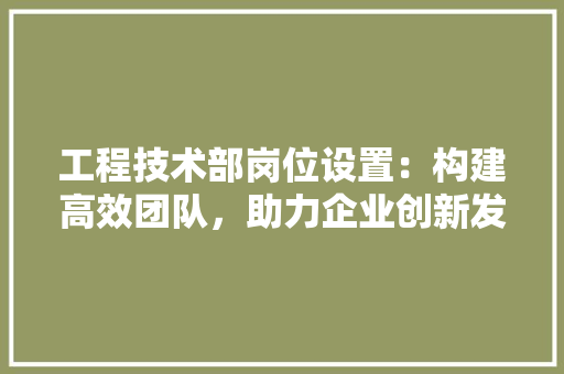 工程技术部岗位设置：构建高效团队，助力企业创新发展 现代风格装饰
