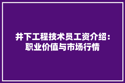 井下工程技术员工资介绍：职业价值与市场行情 家居装修