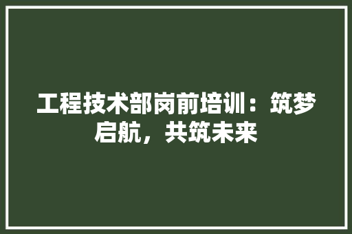工程技术部岗前培训：筑梦启航，共筑未来