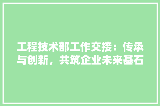 工程技术部工作交接：传承与创新，共筑企业未来基石 现代风格装饰