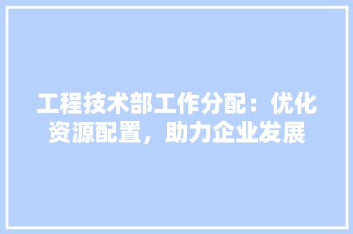 工程技术部工作分配：优化资源配置，助力企业发展 现代风格装饰