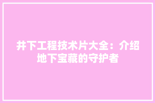 井下工程技术片大全：介绍地下宝藏的守护者 家居装修