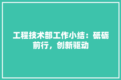 工程技术部工作小结：砥砺前行，创新驱动 现代风格装饰