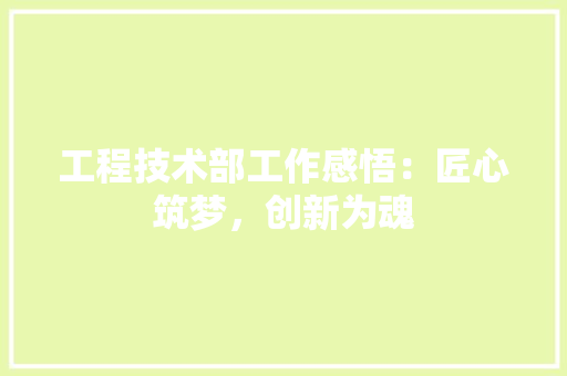 工程技术部工作感悟：匠心筑梦，创新为魂 现代风格装饰