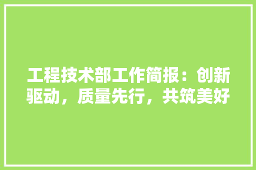 工程技术部工作简报：创新驱动，质量先行，共筑美好未来 现代风格装饰