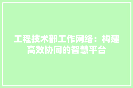 工程技术部工作网络：构建高效协同的智慧平台 现代风格装饰